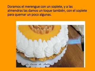 Doramos el merengue con un soplete, y a las
almendras las damos un toque también, con el soplete
para quemar un poco algunas.
 