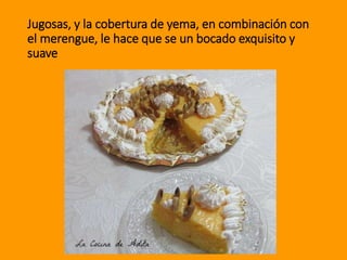 Jugosas, y la cobertura de yema, en combinación con
el merengue, le hace que se un bocado exquisito y
suave
 