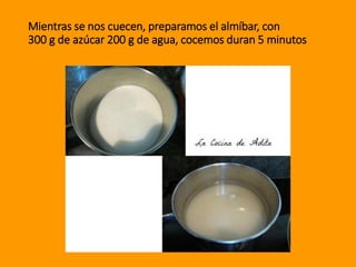 Mientras se nos cuecen, preparamos el almíbar, con
300 g de azúcar 200 g de agua, cocemos duran 5 minutos
 
