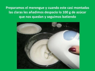 Preparamos el merengue y cuando este casi montadas las claras les añadimos despacio lo 100 g de azúcar que nos quedan y seguimos batiendo 