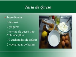 Tarta de Queso

●   Ingredientes:
    3 huevos
    3 yogures
    1 terrina de queso tipo
    “Philadelphia”
    10 cucharadas de azúcar
    3 cucharadas de harina
 
