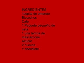 INGREDIENTES1copita de amaretoBizcochosCafé1 Paquete pequeño de nata1 una terrina de mascarponeAzúcar2 huevosY chocolate