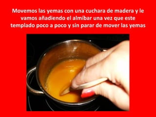 Movemos las yemas con una cuchara de madera y le
   vamos añadiendo el almíbar una vez que este
templado poco a poco y sin parar de mover las yemas
 