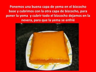 Ponemos una buena capa de yema en el bizcocho
 base y cubrimos con la otra capa de bizcocho, para
poner la yema y cubrir todo el bizcocho dejamos en la
          nevera, para que la yema se enfrié
 