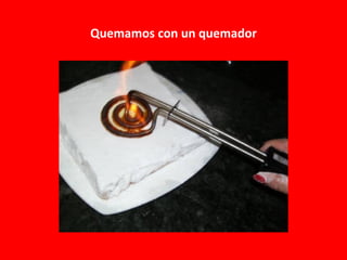 Quemamos con un quemador
 