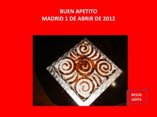 BUEN APETITO
MADRID 1 DE ABRIR DE 2012




                            BESOS
                            ADITA
 