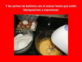 Y las yemas las batimos con el azúcar hasta que estén
              blanquecinas y espumosas
 