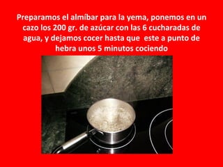 Preparamos el almíbar para la yema, ponemos en un
 cazo los 200 gr. de azúcar con las 6 cucharadas de
  agua, y dejamos cocer hasta que este a punto de
           hebra unos 5 minutos cociendo
 