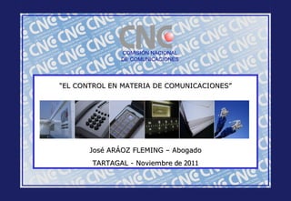 COMISIÓN NACIONAL DE COMUNICACIONES “ EL CONTROL EN MATERIA DE COMUNICACIONES ” José ARÁOZ FLEMING – Abogado TARTAGAL - Noviembre  de 2011 