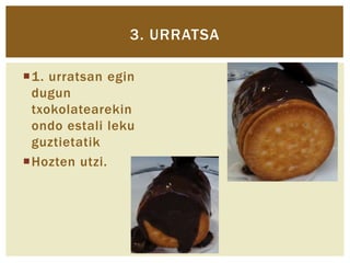3. URRATSA
1. urratsan egin
dugun
txokolatearekin
ondo estali leku
guztietatik
Hozten utzi.

 