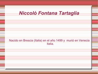 Niccolò Fontana Tartaglia




Nacido en Brescia (Italia) en el año 1499 y murió en Venecia
                              Italia.
 