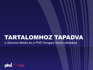 TARTALOMHOZ TAPADVA
a Sanoma Media és a PHD Hungary közös előadása
 