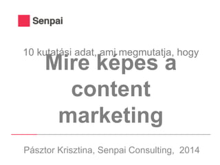 10 kutatási adat, ami megmutatja, hogy 
Mire képes a content 
marketing 
Pásztor Krisztina, Senpai Consulting, 2014 
 
