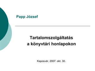 Papp József Tartalomszolgáltatás  a könyvtári honlapokon   Kaposvár, 2007. okt. 30.   