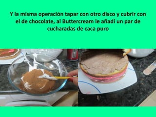 Y la misma operación tapar con otro disco y cubrir con
el de chocolate, al Buttercream le añadí un par de
cucharadas de caca puro
 