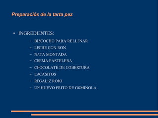 Preparación de la tarta pez


●   INGREDIENTES:
        –   BIZCOCHO PARA RELLENAR
        –   LECHE CON RON
        –   NATA MONTADA
        –   CREMA PASTELERA
        –   CHOCOLATE DE COBERTURA
        –   LACASITOS
        –   REGALIZ ROJO
        –   UN HUEVO FRITO DE GOMINOLA
 