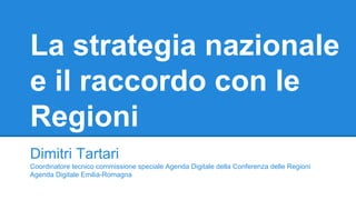 La strategia nazionale
e il raccordo con le
Regioni
Dimitri Tartari
Coordinatore tecnico commissione speciale Agenda Digitale della Conferenza delle Regioni
Agenda Digitale Emilia-Romagna
 
