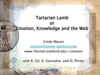 Tartarian Lamb
or
Emotion, Knowledge and the Web
Cindy Mason
cmason@steam.stanford.edu
www-formal.stanford.edu/~cmason
with R. Gil, R. Gonzalez, and D. Porter
[© C.Mason – 2013]
 