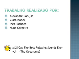 Alexandre Corujas Clara Isabel Inês Pacheco Nuna Carneiro MÚSICA:  The Best Relaxing Sounds Ever  vol1 - The Ocean.mp3 