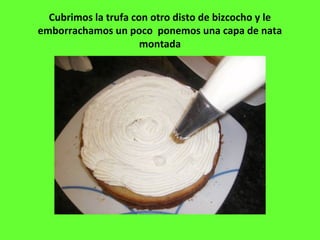Cubrimos la trufa con otro disto de bizcocho y le
emborrachamos un poco ponemos una capa de nata
montada
 