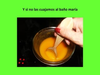 Y si no las cuajamos al baño maría
 