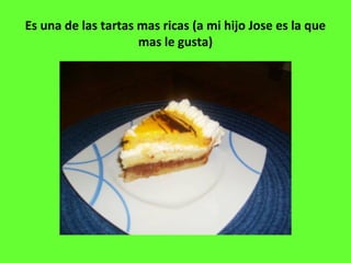 Es una de las tartas mas ricas (a mi hijo Jose es la que
mas le gusta)
 