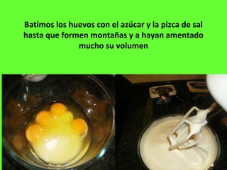 Batimos los huevos con el azúcar y la pizca de sal
hasta que formen montañas y a hayan amentado
mucho su volumen
 