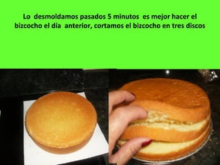 Lo desmoldamos pasados 5 minutos es mejor hacer el
bizcocho el día anterior, cortamos el bizcocho en tres discos
 