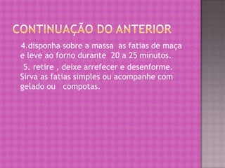 Continuação do anterior    4.disponha sobre a massa  as fatias de maça  e leve ao forno durante  20 a 25 minutos.    5. retire , deixe arrefecer e desenforme. Sirva as fatias simples ou acompanhe com gelado ou   compotas.  
