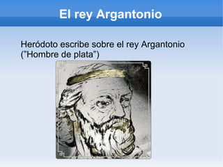 El rey Argantonio
Heródoto escribe sobre el rey Argantonio
(”Hombre de plata”)