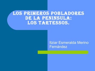 LOS PRIMEROS POBLADORES DE LA PENINSULA: Los Tartessos. Itziar Esmeralda Merino Fernández 