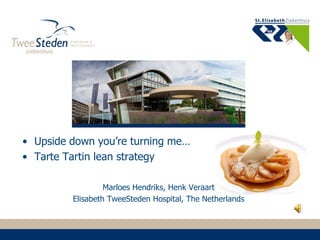 Marloes Hendriks, Henk Veraart
Elisabeth TweeSteden Hospital, The Netherlands
• Upside down you’re turning me…
• Tarte Tartin lean strategy
 