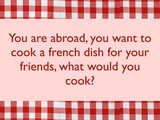 You are abroad, you want to
cook a french dish for your
  friends, what would you
            cook?
 