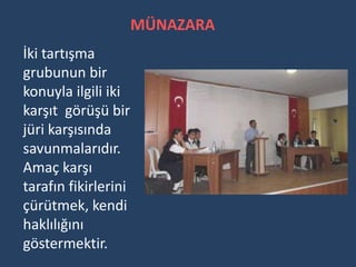 MÜNAZARA
İki tartışma
grubunun bir
konuyla ilgili iki
karşıt görüşü bir
jüri karşısında
savunmalarıdır.
Amaç karşı
tarafın fikirlerini
çürütmek, kendi
haklılığını
göstermektir.
 