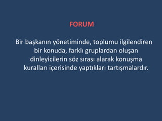 FORUM

Bir başkanın yönetiminde, toplumu ilgilendiren
       bir konuda, farklı gruplardan oluşan
     dinleyicilerin söz sırası alarak konuşma
   kuralları içerisinde yaptıkları tartışmalardır.
 