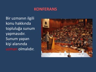 KONFERANS
Bir uzmanın ilgili
konu hakkında
topluluğa sunum
yapmasıdır.
Sunum yapan
kişi alanında
uzman olmalıdır.
 