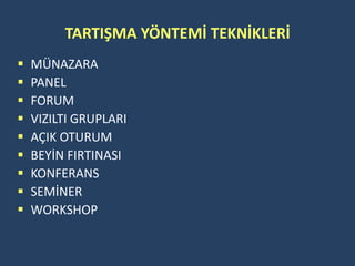 TARTIŞMA YÖNTEMİ TEKNİKLERİ
   MÜNAZARA
   PANEL
   FORUM
   VIZILTI GRUPLARI
   AÇIK OTURUM
   BEYİN FIRTINASI
   KONFERANS
   SEMİNER
   WORKSHOP
 