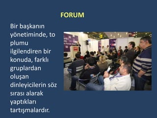 FORUM
Bir başkanın
yönetiminde, to
plumu
ilgilendiren bir
konuda, farklı
gruplardan
oluşan
dinleyicilerin söz
sırası alarak
yaptıkları
tartışmalardır.
 