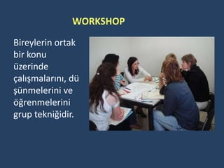 WORKSHOP
Bireylerin ortak
bir konu
üzerinde
çalışmalarını, dü
şünmelerini ve
öğrenmelerini
grup tekniğidir.
 