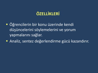 ÖZELLİKLERİ

 Öğrencilerin bir konu üzerinde kendi
  düşüncelerini söylemelerini ve yorum
  yapmalarını sağlar.
 Analiz, sentez değerlendirme gücü kazandırır.
 
