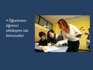  Öğretmen-
öğrenci
etkileşimi söz
konusudur.
 