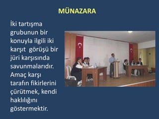 MÜNAZARA
İki tartışma
grubunun bir
konuyla ilgili iki
karşıt görüşü bir
jüri karşısında
savunmalarıdır.
Amaç karşı
tarafın fikirlerini
çürütmek, kendi
haklılığını
göstermektir.
 
