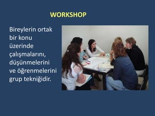 WORKSHOP
Bireylerin ortak
bir konu
üzerinde
çalışmalarını,
düşünmelerini
ve öğrenmelerini
grup tekniğidir.
 