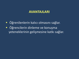AVANTAJLARI

 Öğrenilenlerin kalıcı olmasını sağlar.
 Öğrencilerin dinleme ve konuşma
  yeteneklerinin gelişmesine katkı sağlar.
 