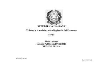REPUBBLICA ITALIANA
Tribunale Amministrativo Regionale del Piemonte
Torino
Ruolo Udienza
Udienza Pubblica del 09/01/2014
SEZIONE PRIMA

08-01-2014 12:06 PM
Mod. UTL009-TAR

 