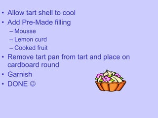 Allow tart shell to cool Add Pre-Made filling Mousse Lemon curd Cooked fruit Remove tart pan from tart and place on cardboard round Garnish DONE   