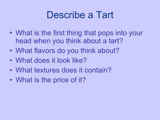 Describe a Tart What is the first thing that pops into your head when you think about a tart? What flavors do you think about? What does it look like? What textures does it contain? What is the price of it? 