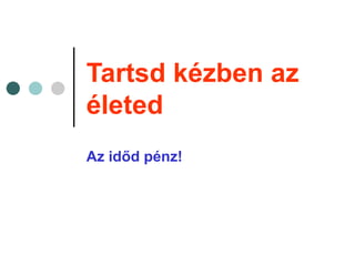 Tartsd kézben az
életed
Az időd pénz!
 