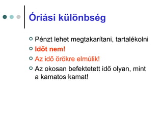 Óriási különbség

 Pénzt lehet megtakarítani, tartalékolni
 Időt nem!

 Az idő örökre elmúlik!

 Az okosan befektetett idő olyan, mint
  a kamatos kamat!
 