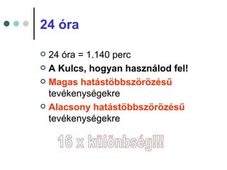 24 óra

 24 óra = 1.140 perc
 A Kulcs, hogyan használod fel!

 Magas hatástöbbszörözésű
  tevékenységekre
 Alacsony hatástöbbszörözésű
  tevékenységekre
 